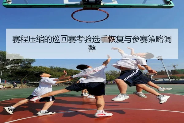 赛程压缩的巡回赛考验选手恢复与参赛策略调整